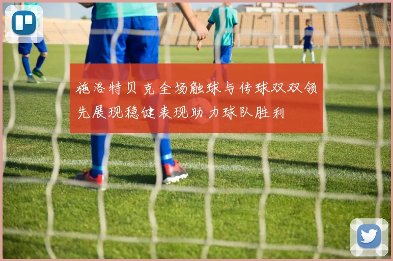 施洛特贝克全场触球与传球双双领先展现稳健表现助力球队胜利