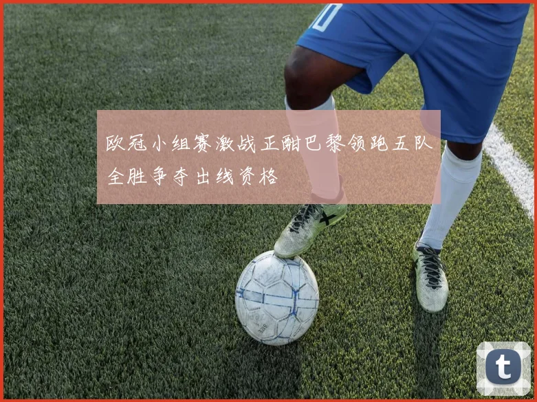 欧冠小组赛激战正酣巴黎领跑五队全胜争夺出线资格