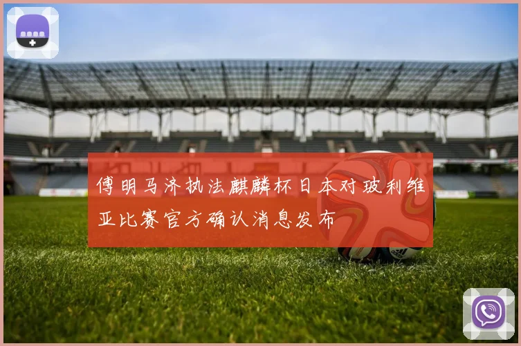 傅明马济执法麒麟杯日本对玻利维亚比赛官方确认消息发布