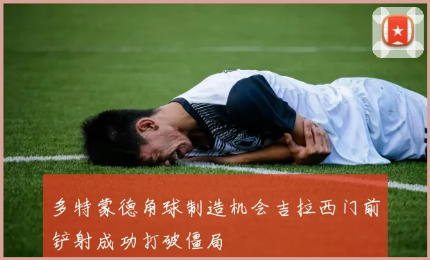 多特蒙德角球制造机会吉拉西门前铲射成功打破僵局