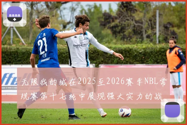 无限我的城在2025至2026赛季NBL常规赛第十七轮中展现强大实力的战报