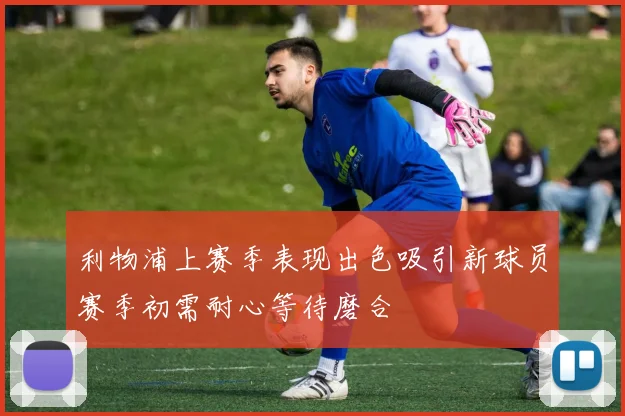 利物浦上赛季表现出色吸引新球员赛季初需耐心等待磨合