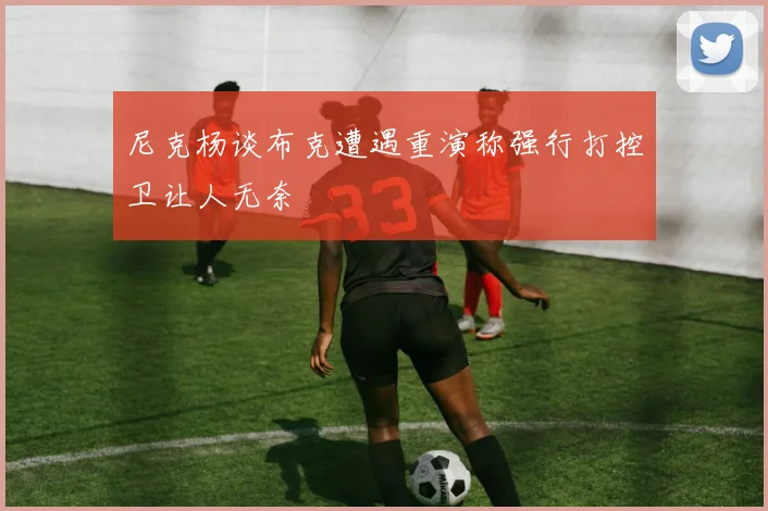 尼克杨谈布克遭遇重演称强行打控卫让人无奈