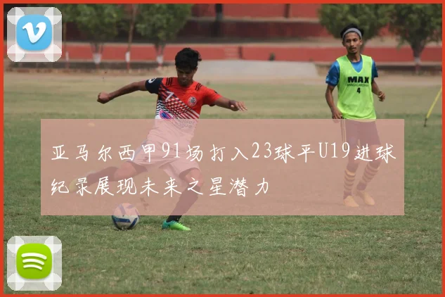 亚马尔西甲91场打入23球平U19进球纪录展现未来之星潜力