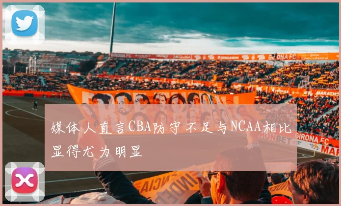 媒体人直言CBA防守不足与NCAA相比显得尤为明显