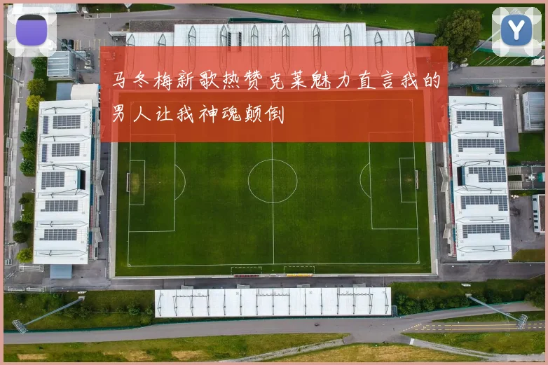 马冬梅新歌热赞克莱魅力直言我的男人让我神魂颠倒