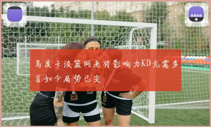 乌度卡谈篮网老将影响力KD无需多言如今局势已变