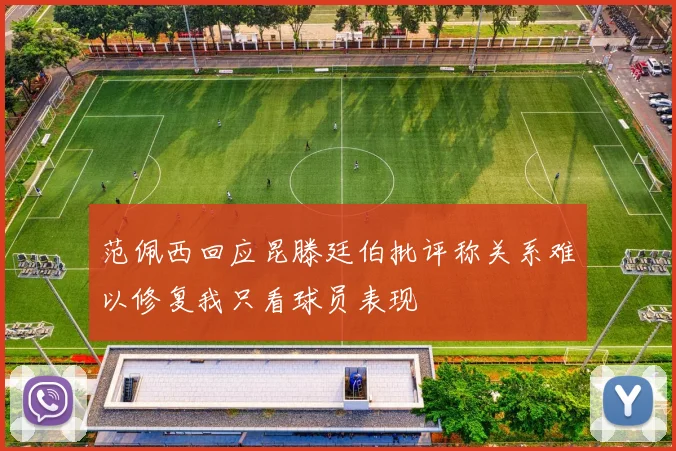 范佩西回应昆滕廷伯批评称关系难以修复我只看球员表现